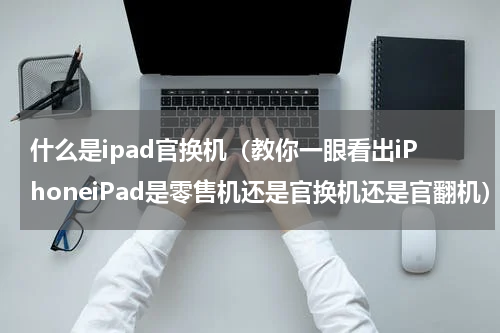 什么是ipad官换机（教你一眼看出iPhoneiPad是零售机还是官换机还是官翻机）