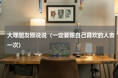 大理朋友圈说说（一定要跟自己喜欢的人去一次）