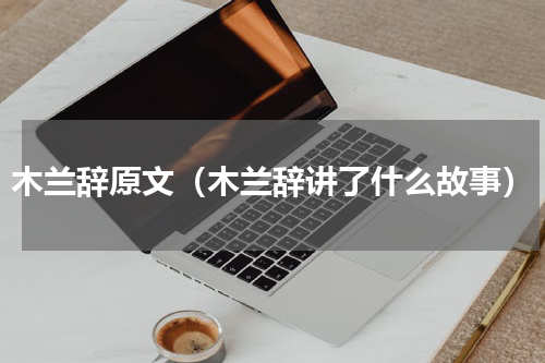 木兰辞原文（木兰辞讲了什么故事）