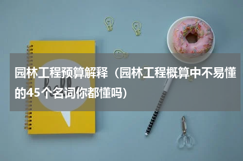 园林工程预算解释（园林工程概算中不易懂的45个名词你都懂吗）