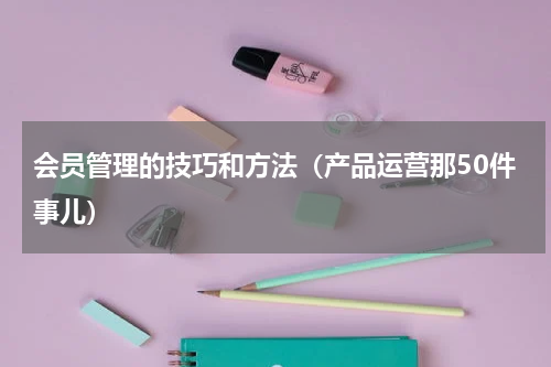 会员管理的技巧和方法（产品运营那50件事儿）