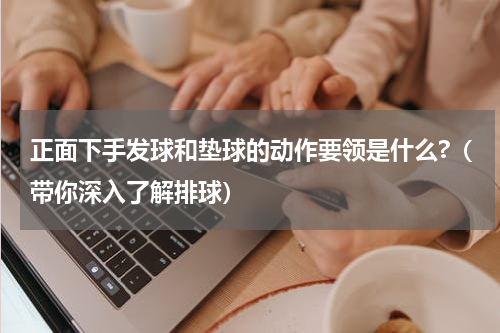 正面下手发球和垫球的动作要领是什么?（带你深入了解排球）
