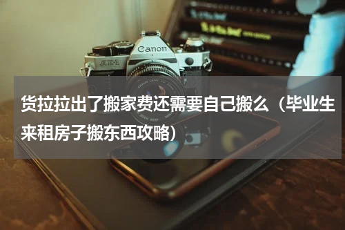 货拉拉出了搬家费还需要自己搬么（毕业生来租房子搬东西攻略）