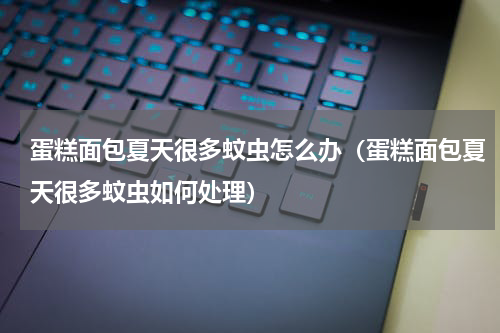 蛋糕面包夏天很多蚊虫怎么办（蛋糕面包夏天很多蚊虫如何处理）