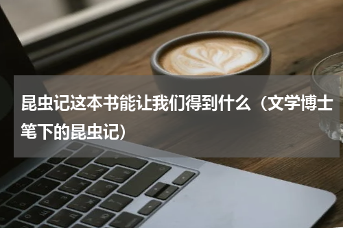 昆虫记这本书能让我们得到什么（文学博士笔下的昆虫记）