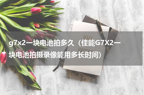 g7x2一块电池拍多久（佳能G7X2一块电池拍摄录像能用多长时间）