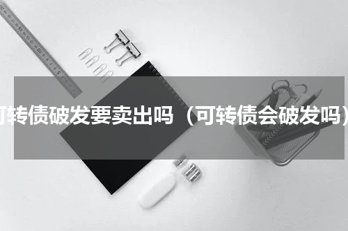 可转债破发要卖出吗（可转债会破发吗）
