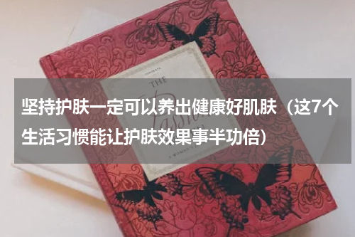 坚持护肤一定可以养出健康好肌肤（这7个生活习惯能让护肤效果事半功倍）
