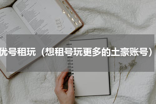优号租玩（想租号玩更多的土豪账号）