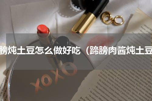 蹄髈炖土豆怎么做好吃（蹄膀肉酱炖土豆）