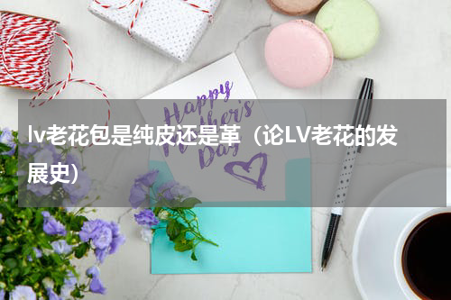 lv老花包是纯皮还是革（论LV老花的发展史）