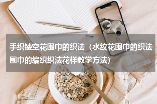手织镂空花围巾的织法（水纹花围巾的织法围巾的编织织法花样教学方法）