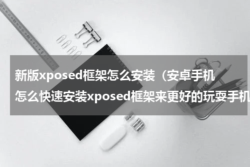新版xposed框架怎么安装（安卓手机怎么快速安装xposed框架来更好的玩耍手机）