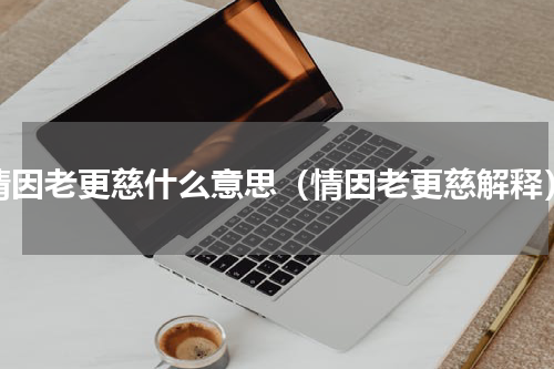 情因老更慈什么意思（情因老更慈解释）