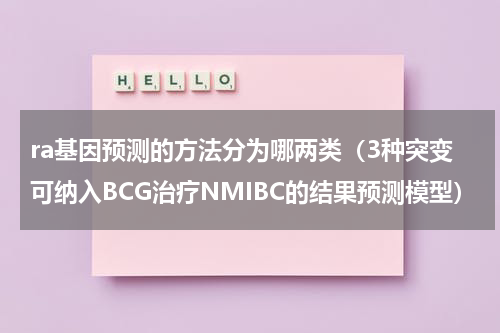 ra基因预测的方法分为哪两类（3种突变可纳入BCG治疗NMIBC的结果预测模型）