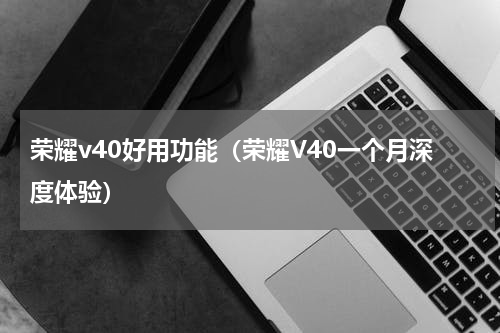 荣耀v40好用功能（荣耀V40一个月深度体验）