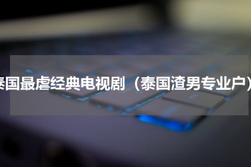 泰国最虐经典电视剧（泰国渣男专业户）
