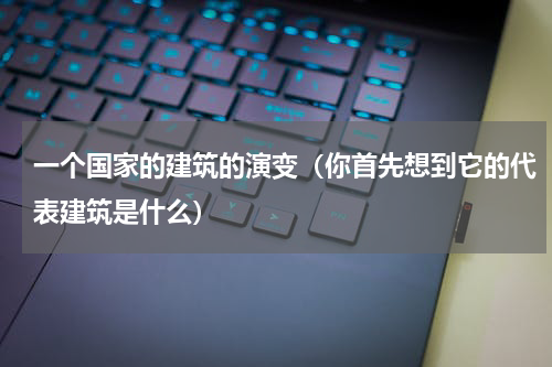 一个国家的建筑的演变（你首先想到它的代表建筑是什么）