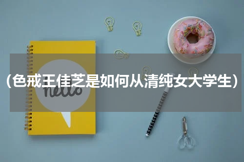 （色戒王佳芝是如何从清纯女大学生）