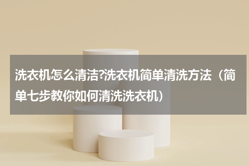 洗衣机怎么清洁?洗衣机简单清洗方法（简单七步教你如何清洗洗衣机）