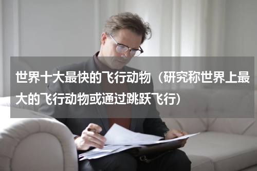 世界十大最快的飞行动物（研究称世界上最大的飞行动物或通过跳跃飞行）