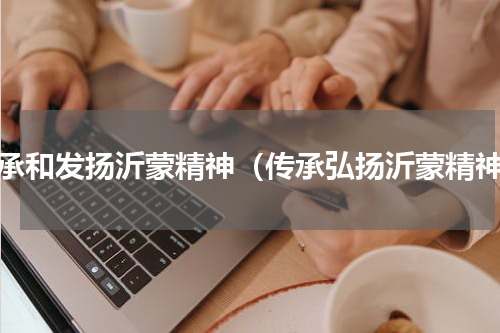 传承和发扬沂蒙精神（传承弘扬沂蒙精神）
