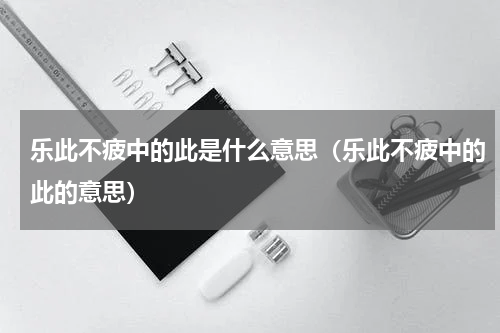 乐此不疲中的此是什么意思（乐此不疲中的此的意思）