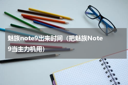 魅族note9出来时间（把魅族Note9当主力机用）