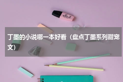 丁墨的小说哪一本好看（盘点丁墨系列甜宠文）