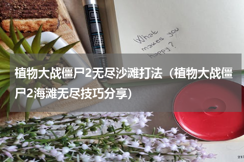植物大战僵尸2无尽沙滩打法（植物大战僵尸2海滩无尽技巧分享）