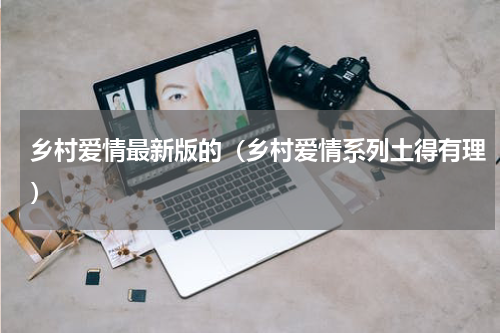 乡村爱情最新版的（乡村爱情系列土得有理）