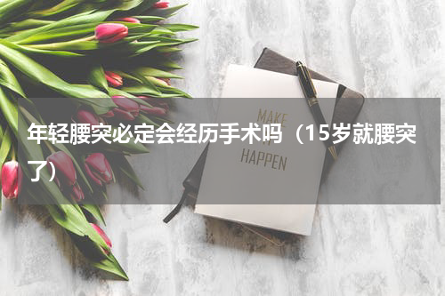 年轻腰突必定会经历手术吗（15岁就腰突了）