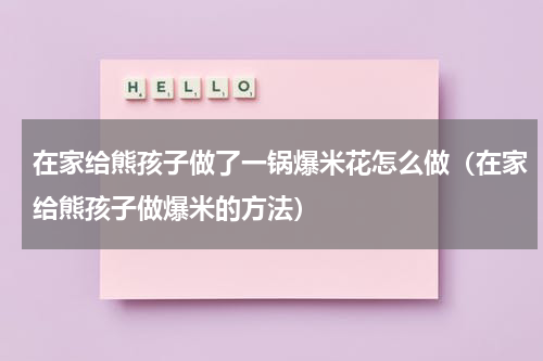 在家给熊孩子做了一锅爆米花怎么做（在家给熊孩子做爆米的方法）