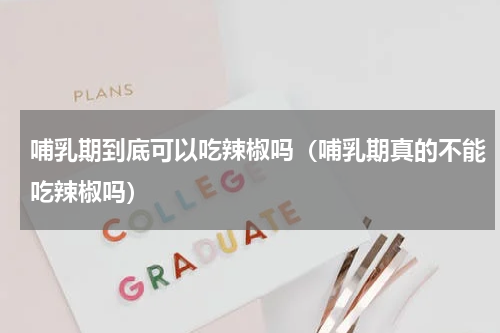 哺乳期到底可以吃辣椒吗（哺乳期真的不能吃辣椒吗）