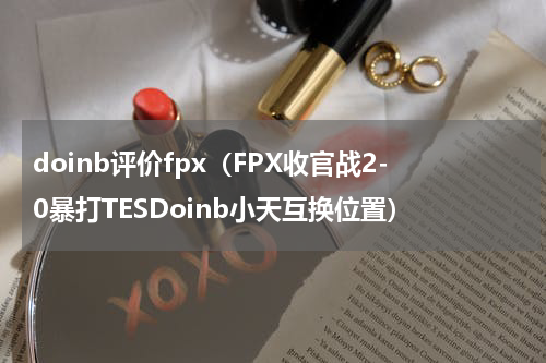 doinb评价fpx（FPX收官战2-0暴打TESDoinb小天互换位置）