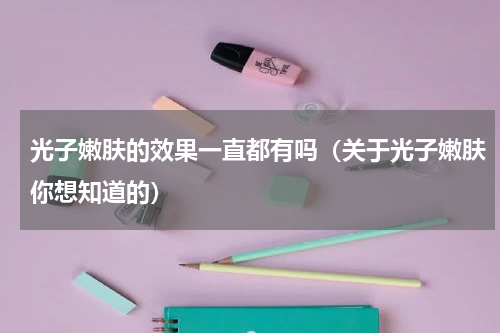 光子嫩肤的效果一直都有吗（关于光子嫩肤你想知道的）