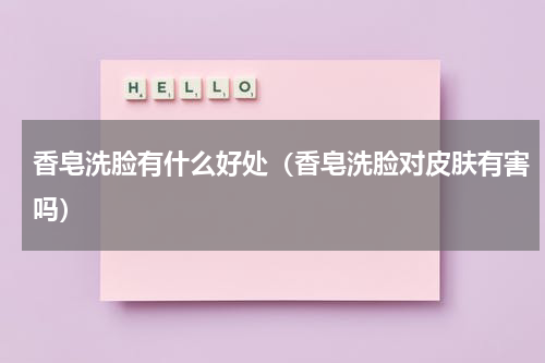 香皂洗脸有什么好处（香皂洗脸对皮肤有害吗）