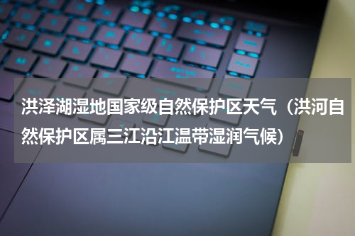 洪泽湖湿地国家级自然保护区天气（洪河自然保护区属三江沿江温带湿润气候）