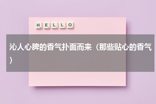 沁人心脾的香气扑面而来（那些贴心的香气）