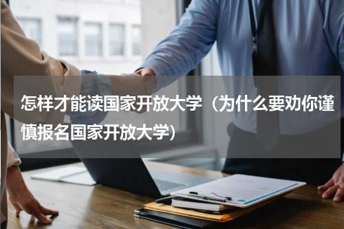 怎样才能读国家开放大学（为什么要劝你谨慎报名国家开放大学）