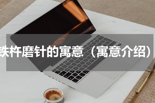 铁杵磨针的寓意（寓意介绍）