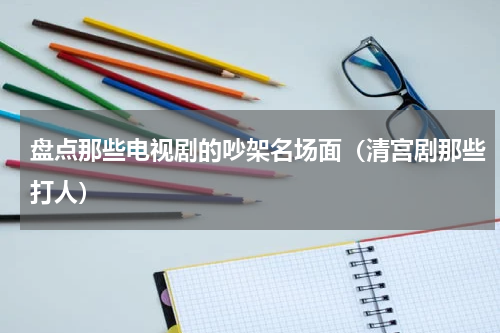 盘点那些电视剧的吵架名场面（清宫剧那些打人）