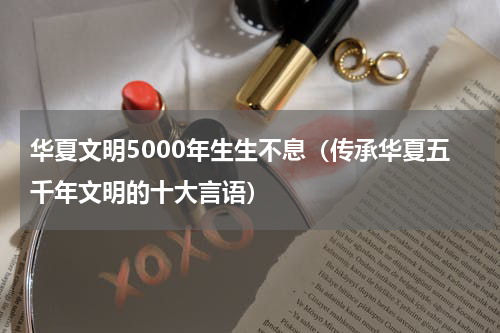 华夏文明5000年生生不息（传承华夏五千年文明的十大言语）