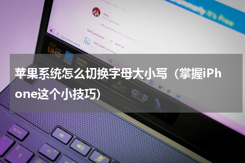 苹果系统怎么切换字母大小写（掌握iPhone这个小技巧）