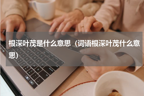 根深叶茂是什么意思（词语根深叶茂什么意思）