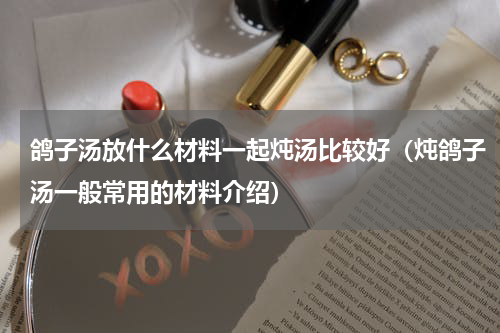 鸽子汤放什么材料一起炖汤比较好（炖鸽子汤一般常用的材料介绍）