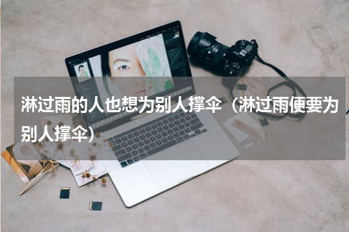 淋过雨的人也想为别人撑伞（淋过雨便要为别人撑伞）