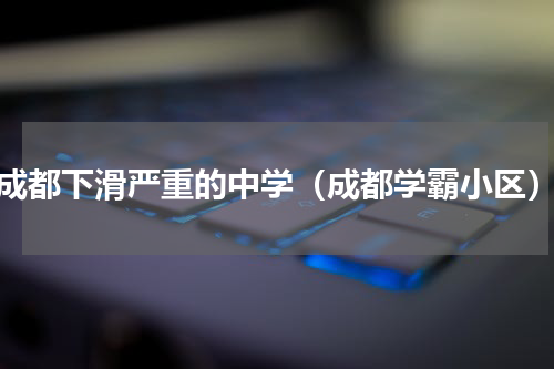 成都下滑严重的中学（成都学霸小区）