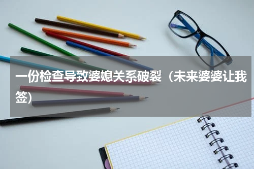 一份检查导致婆媳关系破裂（未来婆婆让我签）