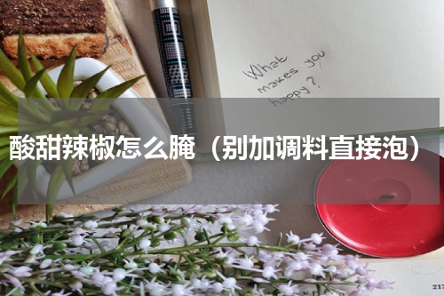 酸甜辣椒怎么腌（别加调料直接泡）